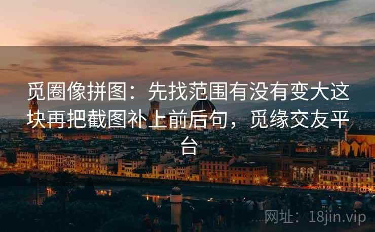 觅圈像拼图:先找范围有没有变大这块再把截图补上前后句,觅缘交友平台 觅圈像拼图:先找范围有没有变大这块再把截图补上前后句,觅缘交友平台