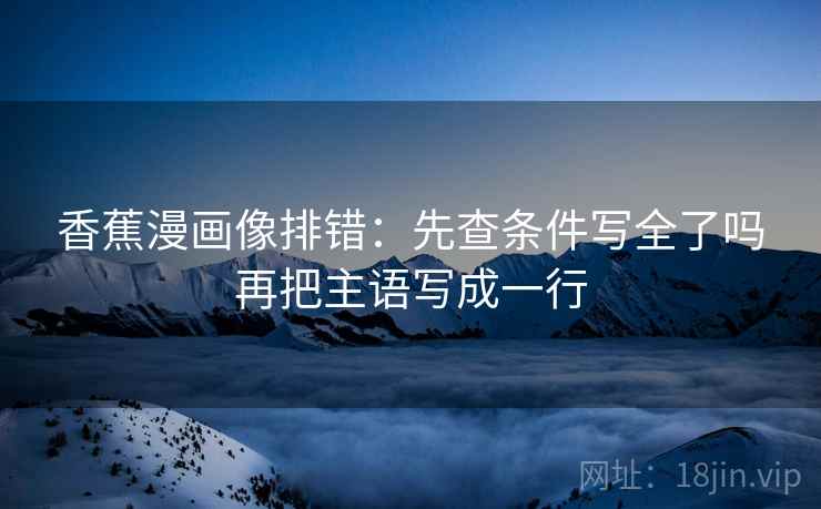 香蕉漫画像排错:先查条件写全了吗再把主语写成一行 香蕉漫画像排错:先查条件写全了吗再把主语写成一行