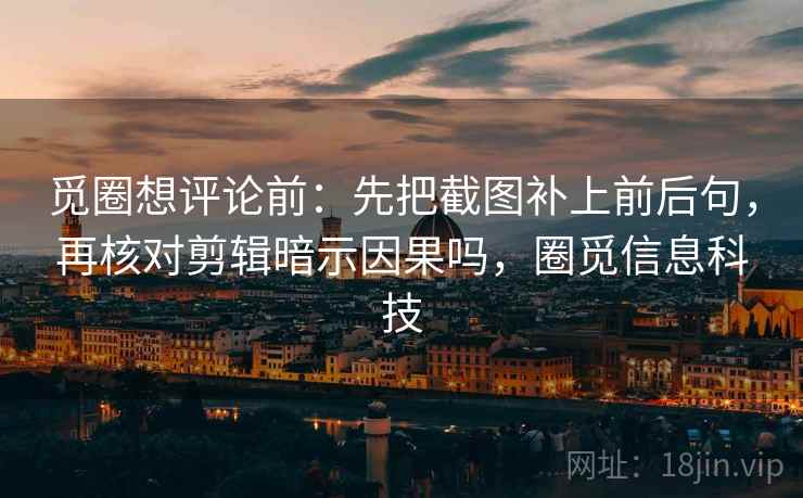 觅圈想评论前:先把截图补上前后句,再核对剪辑暗示因果吗,圈觅信息科技 觅圈想评论前:先把截图补上前后句,再核对剪辑暗示因果吗,圈觅信息科技