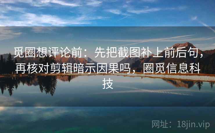 觅圈想评论前:先把截图补上前后句,再核对剪辑暗示因果吗,圈觅信息科技 觅圈想评论前:先把截图补上前后句,再核对剪辑暗示因果吗,圈觅信息科技
