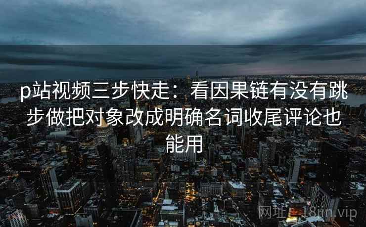 p站视频三步快走:看因果链有没有跳步做把对象改成明确名词收尾评论也能用 p站视频三步快走:看因果链有没有跳步做把对象改成明确名词收尾评论也能用