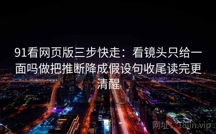 91看网页版三步快走:看镜头只给一面吗做把推断降成假设句收尾读完更清醒 91看网页版三步快走:看镜头只给一面吗做把推断降成假设句收尾读完更清醒