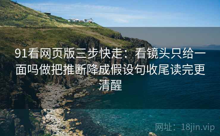91看网页版三步快走:看镜头只给一面吗做把推断降成假设句收尾读完更清醒 91看网页版三步快走:看镜头只给一面吗做把推断降成假设句收尾读完更清醒