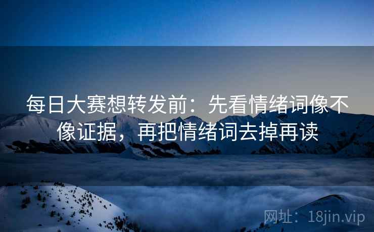 每日大赛想转发前：先看情绪词像不像证据，再把情绪词去掉再读