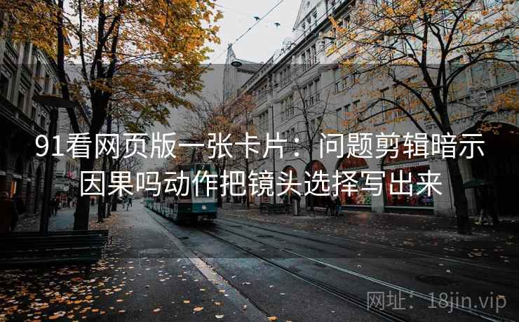 91看网页版一张卡片:问题剪辑暗示因果吗动作把镜头选择写出来 91看网页版一张卡片:问题剪辑暗示因果吗动作把镜头选择写出来