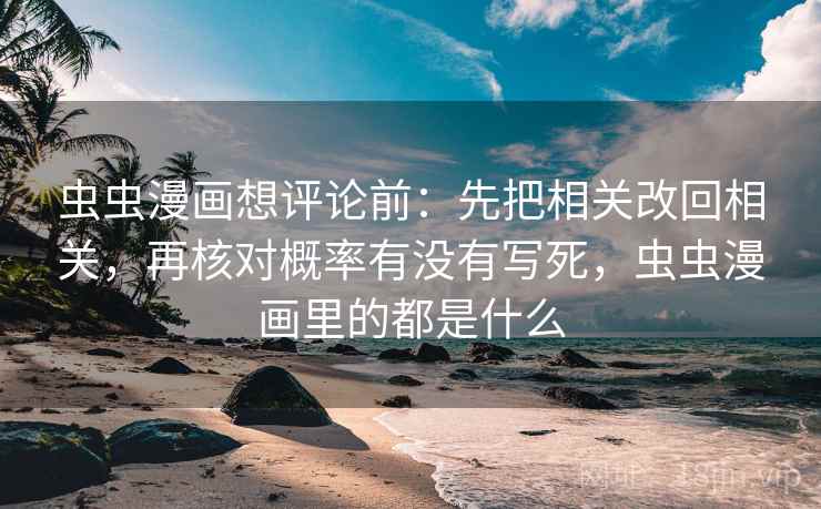 虫虫漫画想评论前:先把相关改回相关,再核对概率有没有写死,虫虫漫画里的都是什么 虫虫漫画想评论前:先把相关改回相关,再核对概率有没有写死,虫虫漫画里的都是什么
