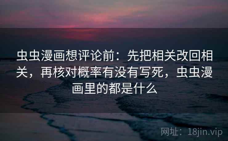 虫虫漫画想评论前:先把相关改回相关,再核对概率有没有写死,虫虫漫画里的都是什么 虫虫漫画想评论前:先把相关改回相关,再核对概率有没有写死,虫虫漫画里的都是什么
