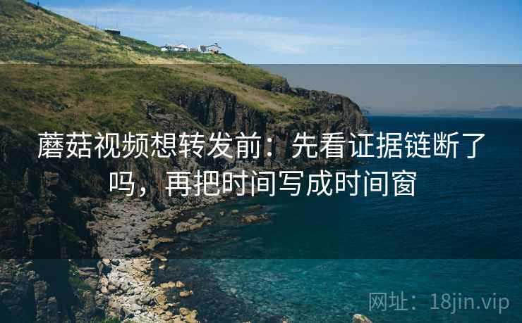 蘑菇视频想转发前:先看证据链断了吗,再把时间写成时间窗 蘑菇视频想转发前:先看证据链断了吗,再把时间写成时间窗