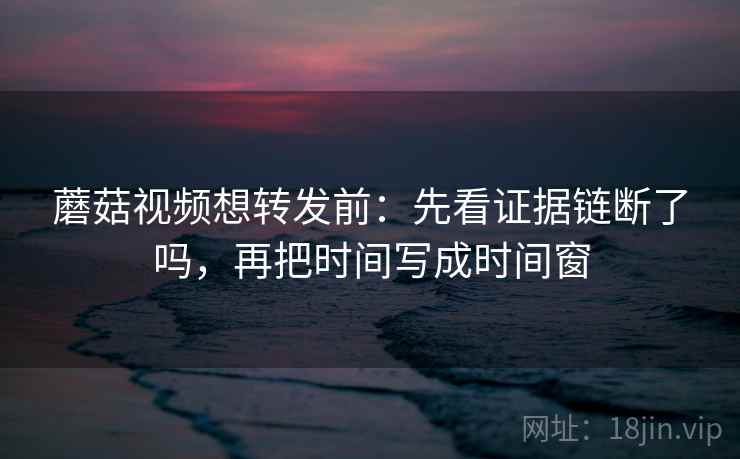 蘑菇视频想转发前:先看证据链断了吗,再把时间写成时间窗 蘑菇视频想转发前:先看证据链断了吗,再把时间写成时间窗