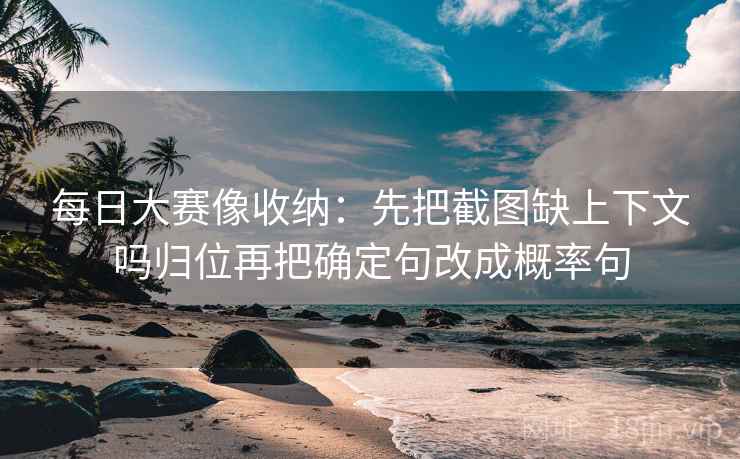 每日大赛像收纳:先把截图缺上下文吗归位再把确定句改成概率句 每日大赛像收纳:先把截图缺上下文吗归位再把确定句改成概率句