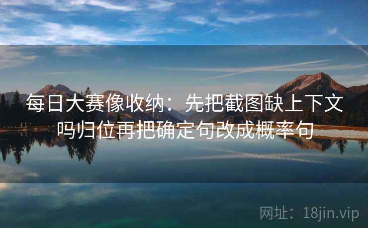 每日大赛像收纳:先把截图缺上下文吗归位再把确定句改成概率句 每日大赛像收纳:先把截图缺上下文吗归位再把确定句改成概率句