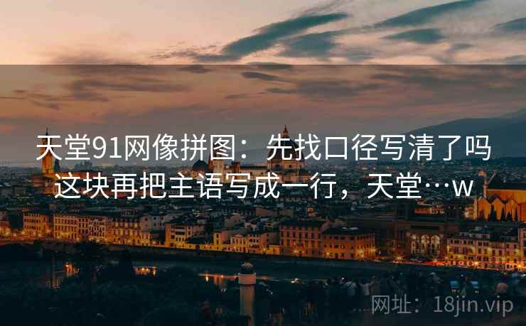 天堂91网像拼图：先找口径写清了吗这块再把主语写成一行，天堂…w