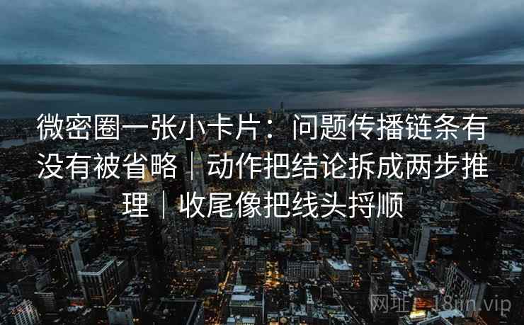 微密圈一张小卡片:问题传播链条有没有被省略|动作把结论拆成两步推理|收尾像把线头捋顺 微密圈一张小卡片:问题传播链条有没有被省略|动作把结论拆成两步推理|收尾像把线头捋顺