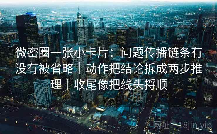 微密圈一张小卡片:问题传播链条有没有被省略|动作把结论拆成两步推理|收尾像把线头捋顺 微密圈一张小卡片:问题传播链条有没有被省略|动作把结论拆成两步推理|收尾像把线头捋顺