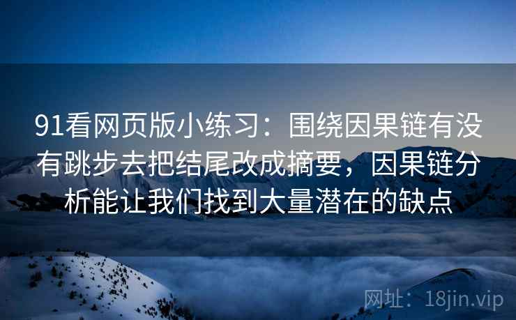 91看网页版小练习：围绕因果链有没有跳步去把结尾改成摘要，因果链分析能让我们找到大量潜在的缺点