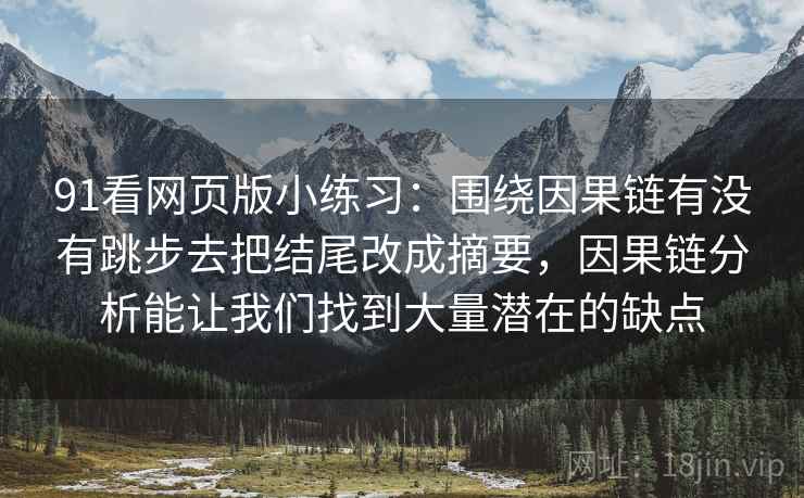 91看网页版小练习:围绕因果链有没有跳步去把结尾改成摘要,因果链分析能让我们找到大量潜在的缺点 91看网页版小练习:围绕因果链有没有跳步去把结尾改成摘要,因果链分析能让我们找到大量潜在的缺点