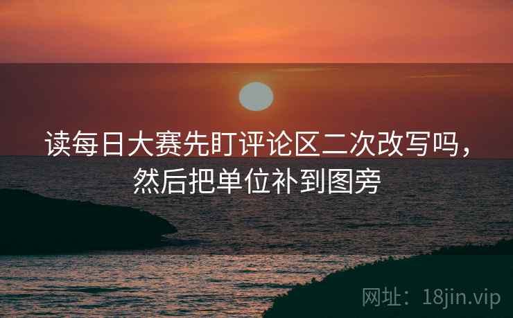 读每日大赛先盯评论区二次改写吗,然后把单位补到图旁 读每日大赛先盯评论区二次改写吗,然后把单位补到图旁