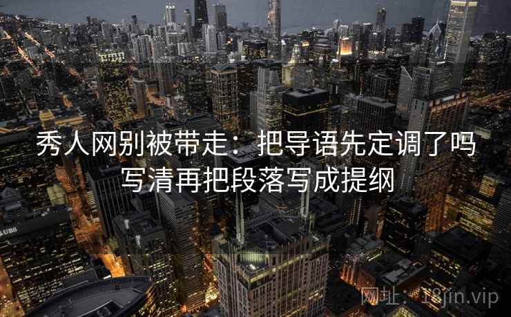 秀人网别被带走:把导语先定调了吗写清再把段落写成提纲 秀人网别被带走:把导语先定调了吗写清再把段落写成提纲