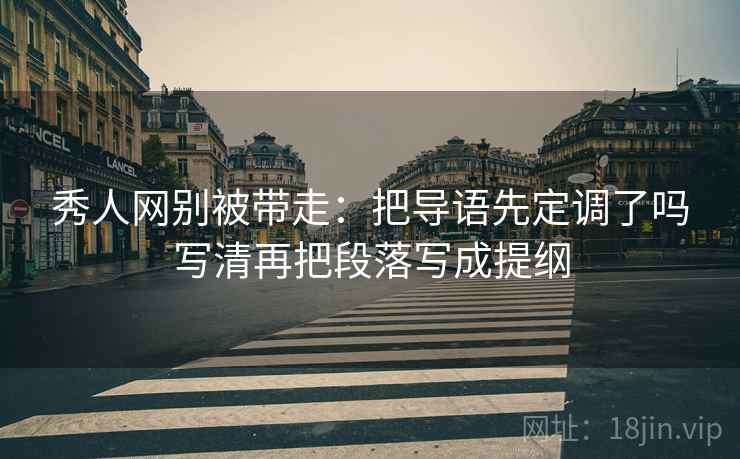 秀人网别被带走:把导语先定调了吗写清再把段落写成提纲 秀人网别被带走:把导语先定调了吗写清再把段落写成提纲