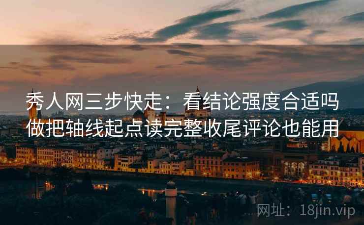 秀人网三步快走：看结论强度合适吗做把轴线起点读完整收尾评论也能用