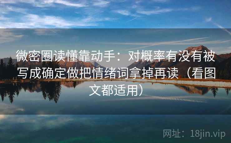 微密圈读懂靠动手：对概率有没有被写成确定做把情绪词拿掉再读（看图文都适用）