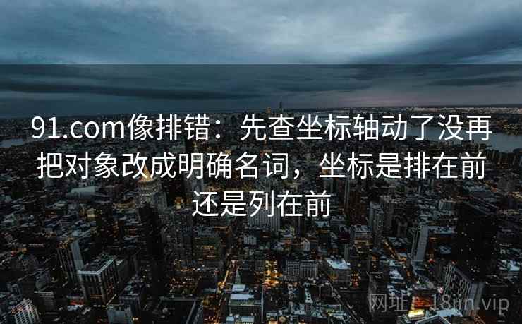 91.com像排错:先查坐标轴动了没再把对象改成明确名词,坐标是排在前还是列在前 91.com像排错:先查坐标轴动了没再把对象改成明确名词,坐标是排在前还是列在前