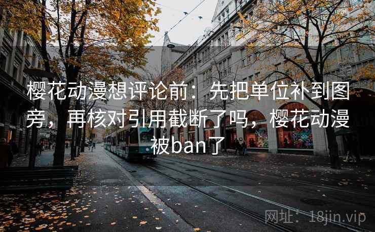 樱花动漫想评论前：先把单位补到图旁，再核对引用截断了吗，樱花动漫被ban了