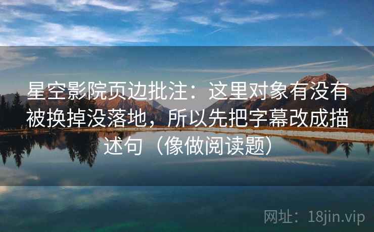 星空影院页边批注：这里对象有没有被换掉没落地，所以先把字幕改成描述句（像做阅读题）