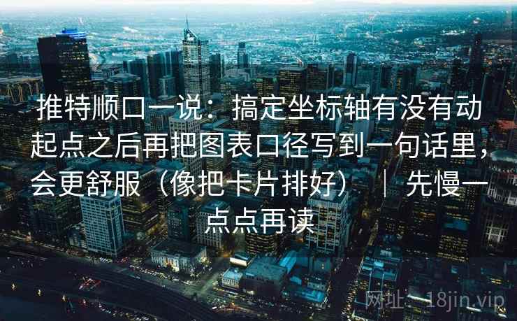 推特顺口一说:搞定坐标轴有没有动起点之后再把图表口径写到一句话里,会更舒服(像把卡片排好) | 先慢一点点再读 推特顺口一说:搞定坐标轴有没有动起点之后再把图表口径写到一句话里,会更舒服(像把卡片排好) | 先慢一点点再读