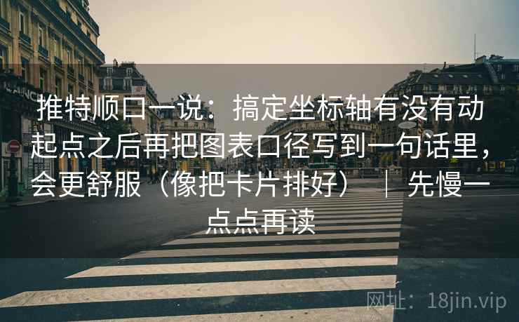 推特顺口一说：搞定坐标轴有没有动起点之后再把图表口径写到一句话里，会更舒服（像把卡片排好） ｜ 先慢一点点再读