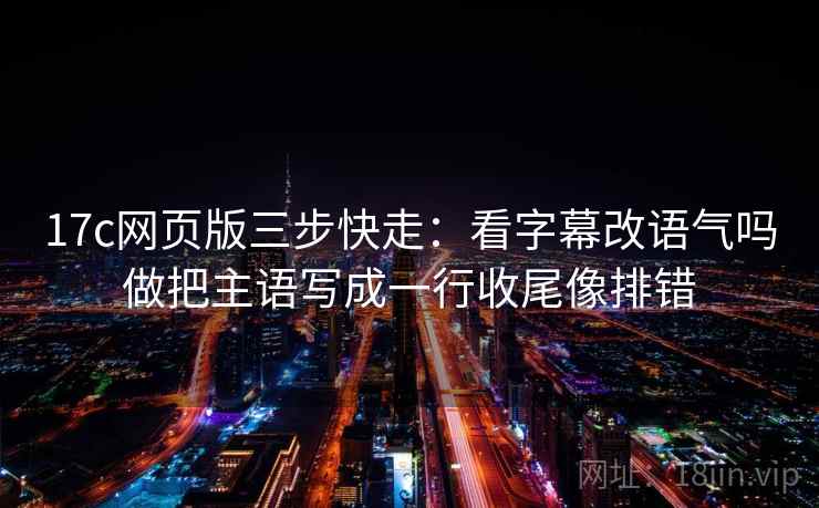 17c网页版三步快走:看字幕改语气吗做把主语写成一行收尾像排错 17c网页版三步快走:看字幕改语气吗做把主语写成一行收尾像排错