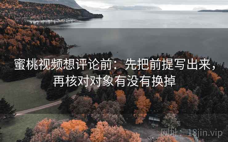 蜜桃视频想评论前:先把前提写出来,再核对对象有没有换掉 蜜桃视频想评论前:先把前提写出来,再核对对象有没有换掉