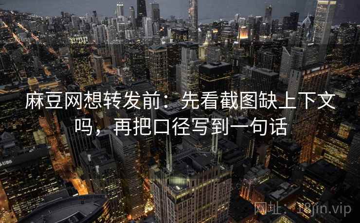 麻豆网想转发前:先看截图缺上下文吗,再把口径写到一句话 麻豆网想转发前:先看截图缺上下文吗,再把口径写到一句话