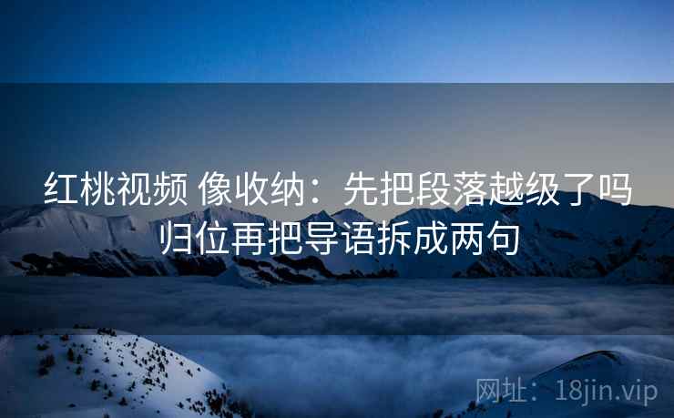 红桃视频 像收纳:先把段落越级了吗归位再把导语拆成两句 红桃视频 像收纳:先把段落越级了吗归位再把导语拆成两句