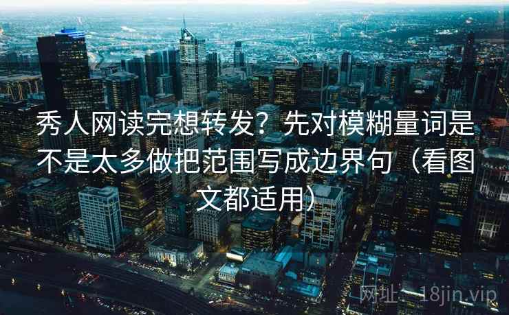 秀人网读完想转发？先对模糊量词是不是太多做把范围写成边界句（看图文都适用）