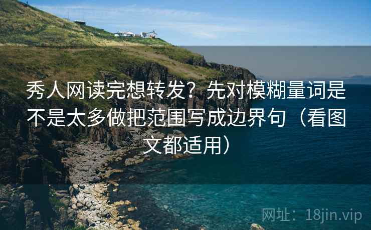 秀人网读完想转发?先对模糊量词是不是太多做把范围写成边界句(看图文都适用) 秀人网读完想转发?先对模糊量词是不是太多做把范围写成边界句(看图文都适用)