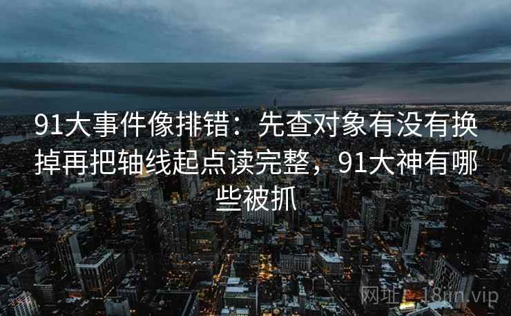 91大事件像排错:先查对象有没有换掉再把轴线起点读完整,91大神有哪些被抓 91大事件像排错:先查对象有没有换掉再把轴线起点读完整,91大神有哪些被抓