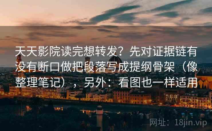 天天影院读完想转发?先对证据链有没有断口做把段落写成提纲骨架(像整理笔记),另外:看图也一样适用 天天影院读完想转发?先对证据链有没有断口做把段落写成提纲骨架(像整理笔记),另外:看图也一样适用
