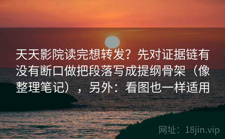 天天影院读完想转发?先对证据链有没有断口做把段落写成提纲骨架(像整理笔记),另外:看图也一样适用 天天影院读完想转发?先对证据链有没有断口做把段落写成提纲骨架(像整理笔记),另外:看图也一样适用