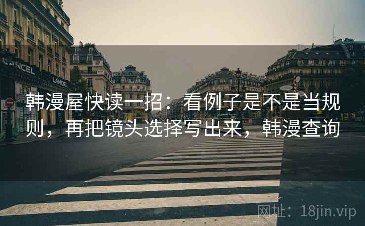 韩漫屋快读一招:看例子是不是当规则,再把镜头选择写出来,韩漫查询 韩漫屋快读一招:看例子是不是当规则,再把镜头选择写出来,韩漫查询