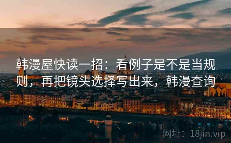 韩漫屋快读一招：看例子是不是当规则，再把镜头选择写出来，韩漫查询