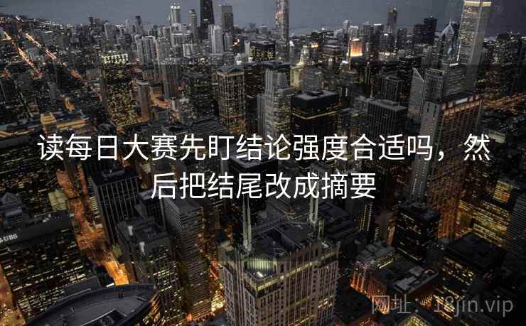 读每日大赛先盯结论强度合适吗,然后把结尾改成摘要 读每日大赛先盯结论强度合适吗,然后把结尾改成摘要
