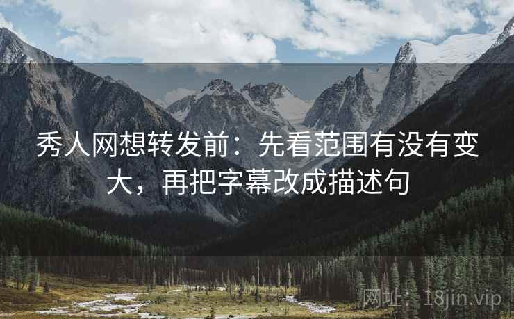 秀人网想转发前:先看范围有没有变大,再把字幕改成描述句 秀人网想转发前:先看范围有没有变大,再把字幕改成描述句