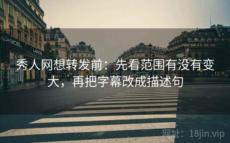 秀人网想转发前:先看范围有没有变大,再把字幕改成描述句 秀人网想转发前:先看范围有没有变大,再把字幕改成描述句