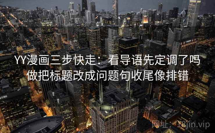 YY漫画三步快走：看导语先定调了吗做把标题改成问题句收尾像排错