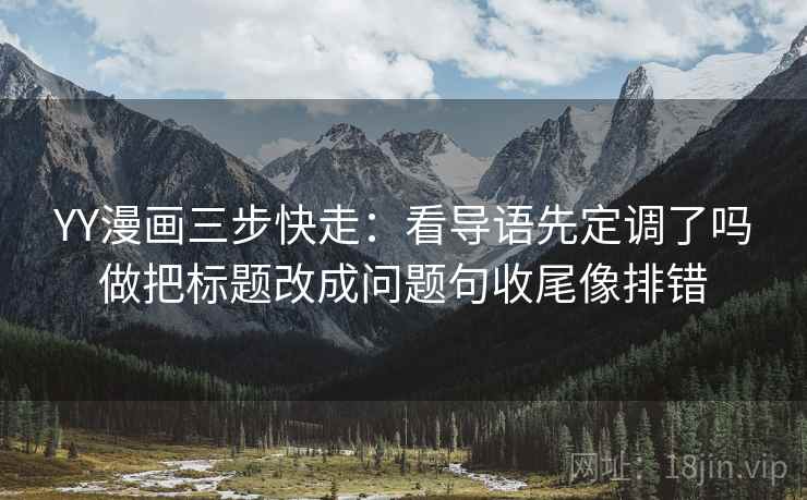 YY漫画三步快走:看导语先定调了吗做把标题改成问题句收尾像排错 YY漫画三步快走:看导语先定调了吗做把标题改成问题句收尾像排错