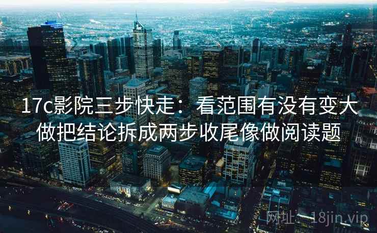 17c影院三步快走:看范围有没有变大做把结论拆成两步收尾像做阅读题 17c影院三步快走:看范围有没有变大做把结论拆成两步收尾像做阅读题