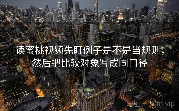 读蜜桃视频先盯例子是不是当规则，然后把比较对象写成同口径