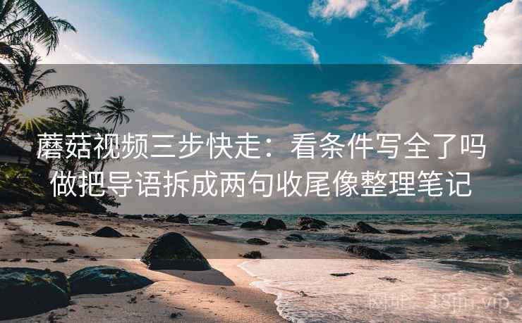 蘑菇视频三步快走：看条件写全了吗做把导语拆成两句收尾像整理笔记