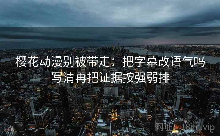樱花动漫别被带走：把字幕改语气吗写清再把证据按强弱排